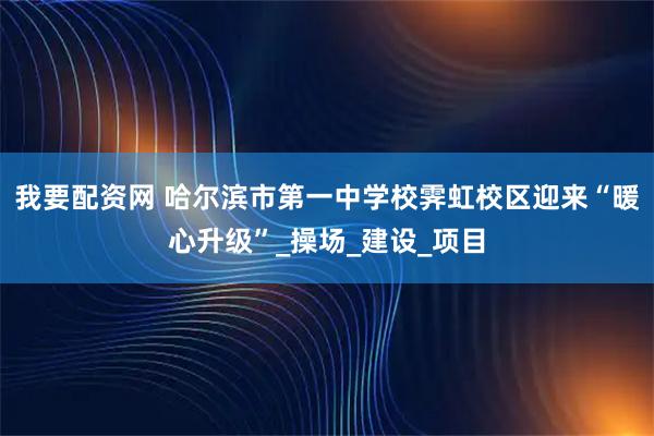 我要配资网 哈尔滨市第一中学校霁虹校区迎来“暖心升级”_操场_建设_项目