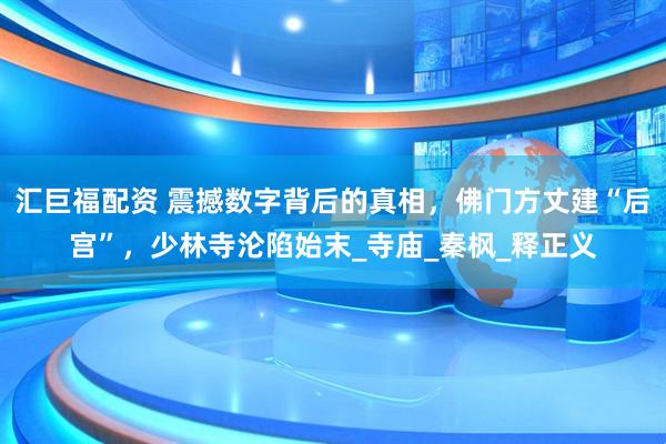 汇巨福配资 震撼数字背后的真相，佛门方丈建“后宫”，少林寺沦陷始末_寺庙_秦枫_释正义