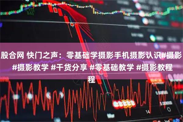 股合网 快门之声：零基础学摄影手机摄影认识#摄影 #摄影教学 #干货分享 #零基础教学 #摄影教程