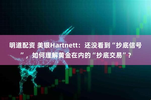 明道配资 美银Hartnett：还没看到“抄底信号”，如何理解黄金在内的“抄底交易”？