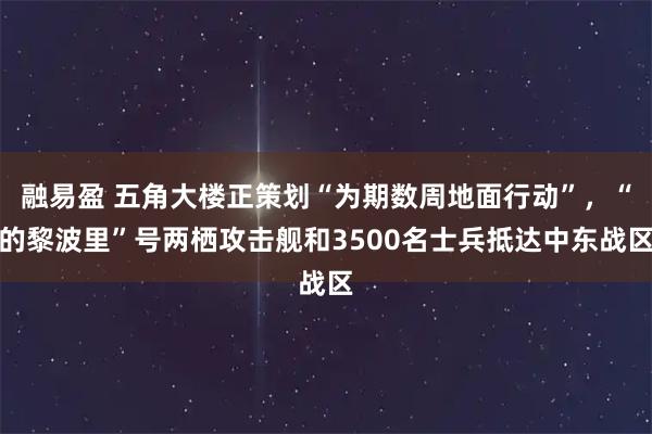 融易盈 五角大楼正策划“为期数周地面行动”，“的黎波里”号两栖攻击舰和3500名士兵抵达中东战区