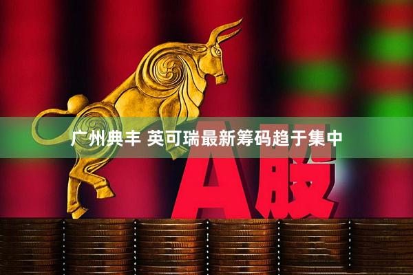 广州典丰 英可瑞最新筹码趋于集中