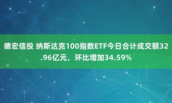 德宏信投 纳斯达克100指数ETF今日合计成交额32.96亿元，环比增加34.59%