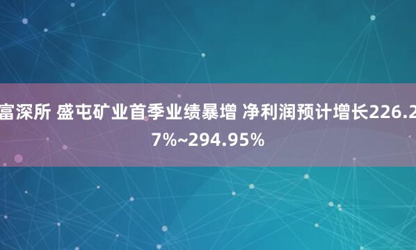 富深所 盛屯矿业首季业绩暴增 净利润预计增长226.27%~294.95%