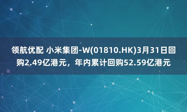 领航优配 小米集团-W(01810.HK)3月31日回购2.49亿港元，年内累计回购52.59亿港元