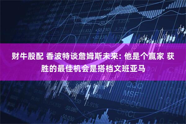 财牛股配 香波特谈詹姆斯未来: 他是个赢家 获胜的最佳机会是搭档文班亚马