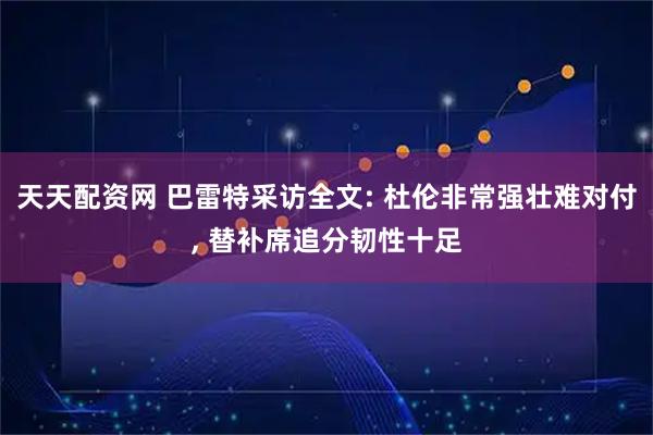 天天配资网 巴雷特采访全文: 杜伦非常强壮难对付, 替补席追分韧性十足