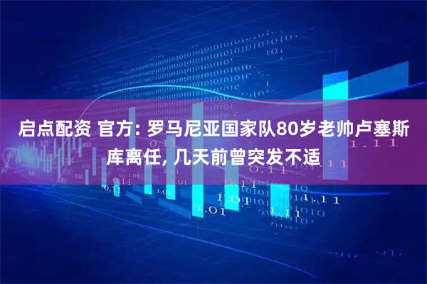 启点配资 官方: 罗马尼亚国家队80岁老帅卢塞斯库离任, 几天前曾突发不适