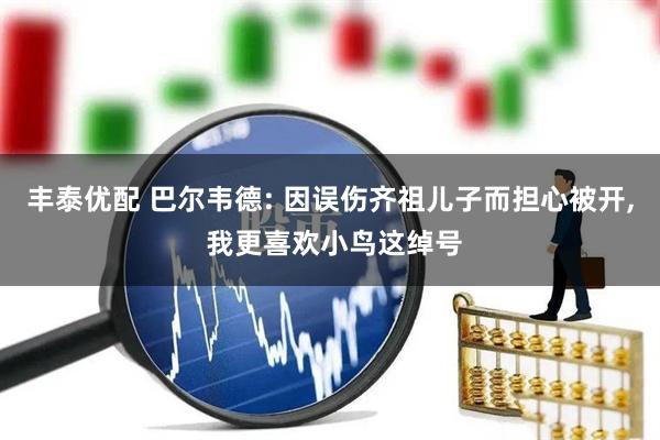 丰泰优配 巴尔韦德: 因误伤齐祖儿子而担心被开, 我更喜欢小鸟这绰号