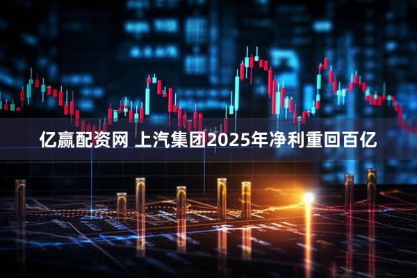 亿赢配资网 上汽集团2025年净利重回百亿