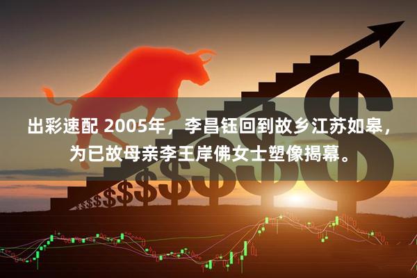 出彩速配 2005年，李昌钰回到故乡江苏如皋，为已故母亲李王岸佛女士塑像揭幕。