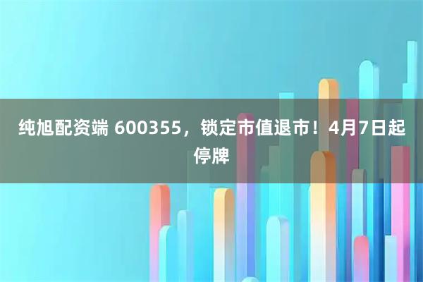 纯旭配资端 600355，锁定市值退市！4月7日起停牌