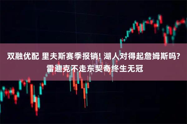 双融优配 里夫斯赛季报销! 湖人对得起詹姆斯吗? 雷迪克不走东契奇终生无冠