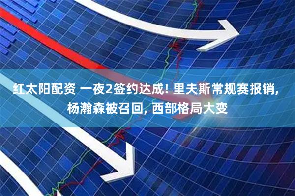 红太阳配资 一夜2签约达成! 里夫斯常规赛报销, 杨瀚森被召回, 西部格局大变