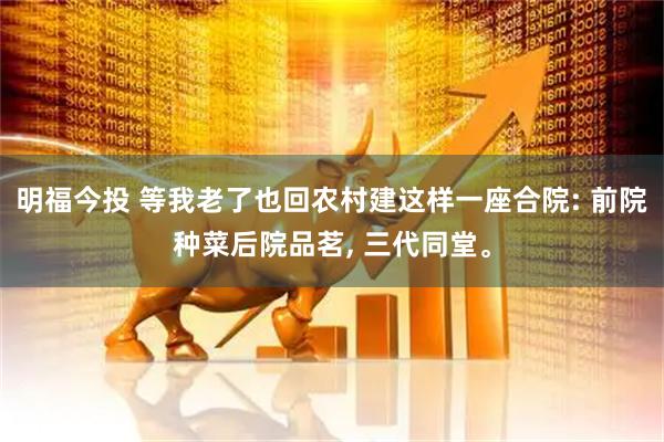 明福今投 等我老了也回农村建这样一座合院: 前院种菜后院品茗, 三代同堂。