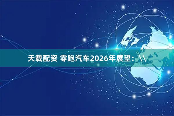 天载配资 零跑汽车2026年展望：\