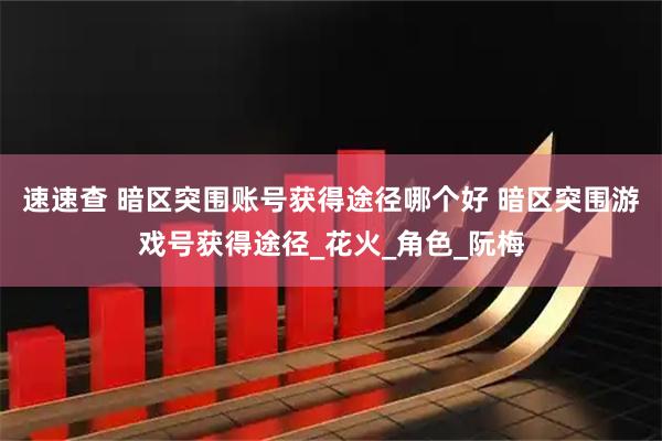 速速查 暗区突围账号获得途径哪个好 暗区突围游戏号获得途径_花火_角色_阮梅