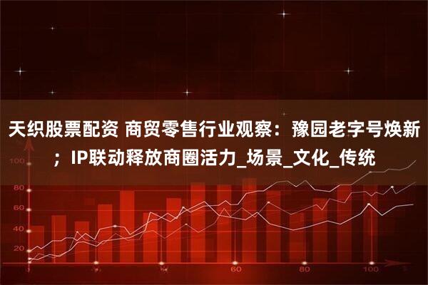 天织股票配资 商贸零售行业观察：豫园老字号焕新；IP联动释放商圈活力_场景_文化_传统