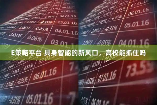 E策略平台 具身智能的新风口，高校能抓住吗