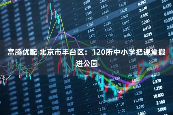 富腾优配 北京市丰台区：120所中小学把课堂搬进公园
