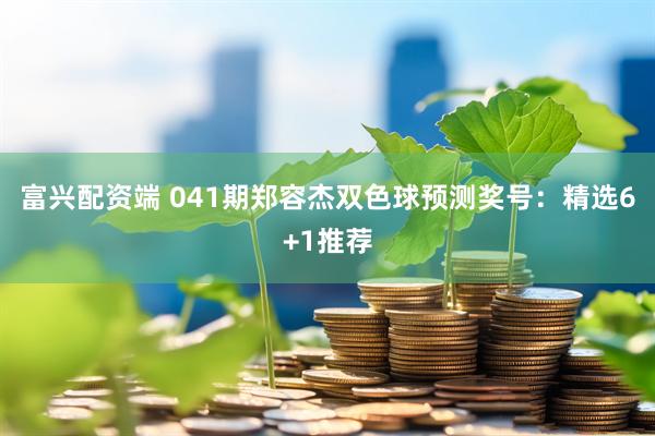 富兴配资端 041期郑容杰双色球预测奖号：精选6+1推荐