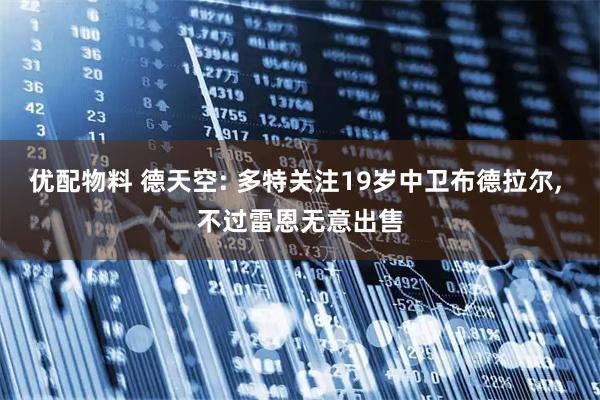 优配物料 德天空: 多特关注19岁中卫布德拉尔, 不过雷恩无意出售