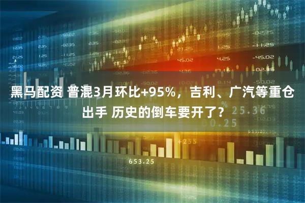 黑马配资 普混3月环比+95%，吉利、广汽等重仓出手 历史的倒车要开了？