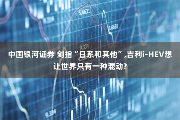 中国银河证券 剑指“日系和其他”,吉利i-HEV想让世界只有一种混动?